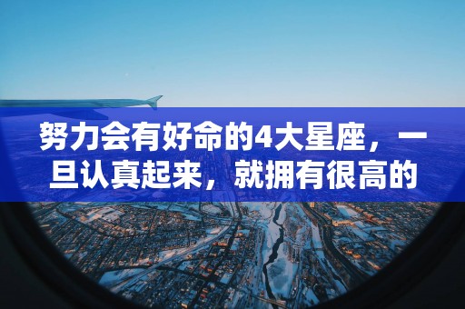 努力会有好命的4大星座，一旦认真起来，就拥有很高的人气