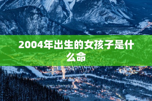 2004年出生的女孩子是什么命