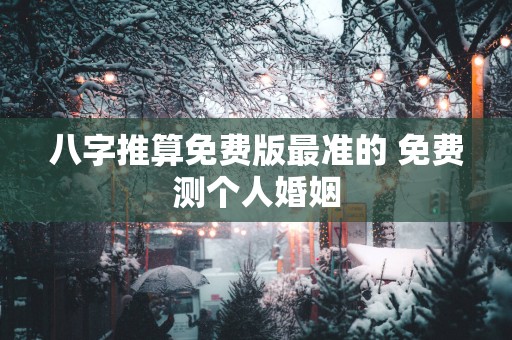 八字推算免费版最准的 免费测个人婚姻