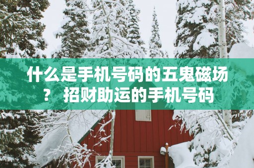 什么是手机号码的五鬼磁场？ 招财助运的手机号码
