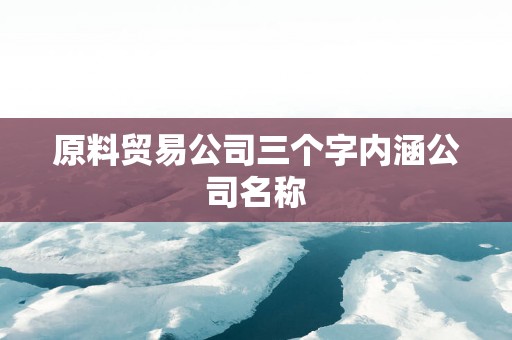原料贸易公司三个字内涵公司名称