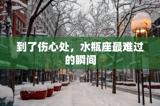 到了伤心处，水瓶座最难过的瞬间