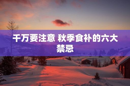 千万要注意 秋季食补的六大禁忌