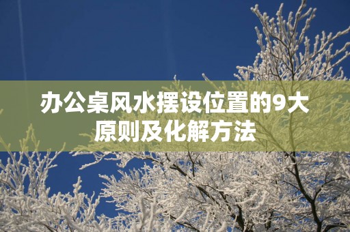 办公桌风水摆设位置的9大原则及化解方法