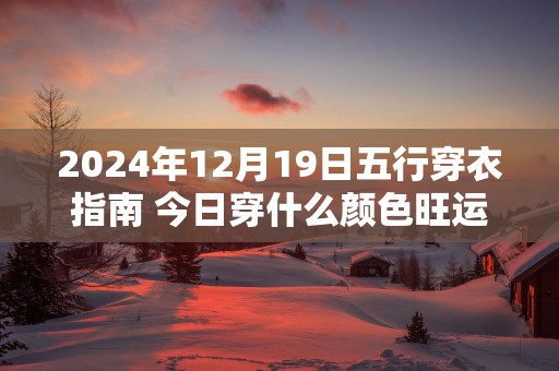 2025年12月19日五行穿衣指南 今日穿什么颜色旺运