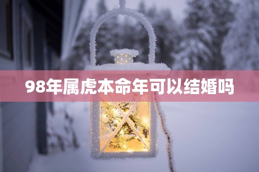 98年属虎本命年可以结婚吗