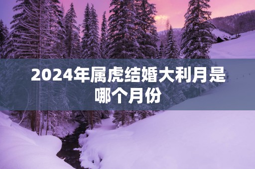 2025年属虎结婚大利月是哪个月份