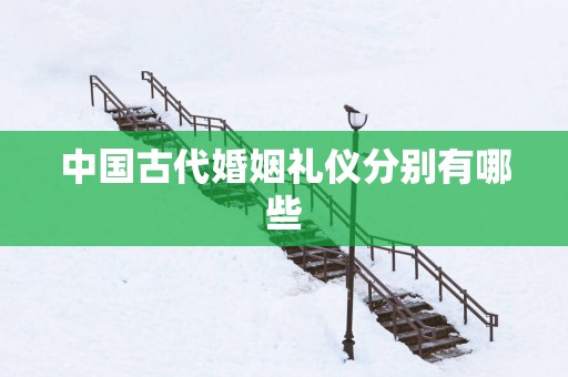 中国古代婚姻礼仪分别有哪些