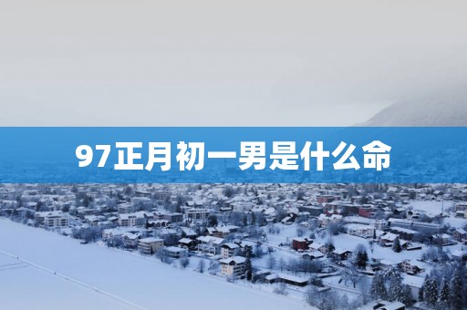 97正月初一男是什么命