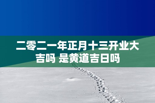 二零二一年正月十三开业大吉吗 是黄道吉日吗