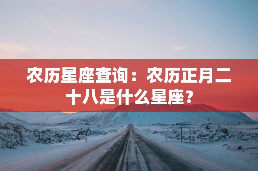 农历星座查询：农历正月二十八是什么星座？