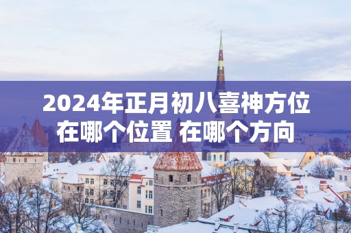 2025年正月初八喜神方位在哪个位置 在哪个方向