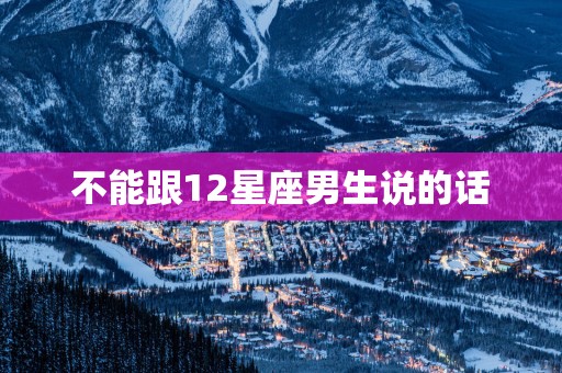 不能跟12星座男生说的话