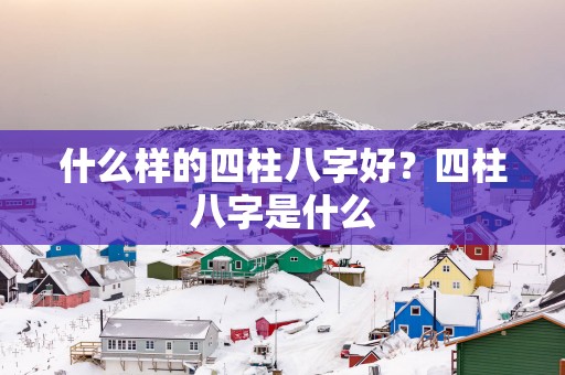 什么样的四柱八字好？四柱八字是什么