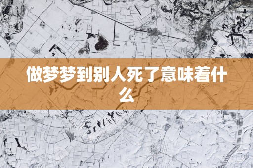 做梦梦到别人死了意味着什么