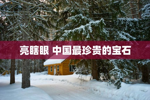 亮瞎眼 中国最珍贵的宝石