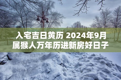 入宅吉日黄历 2025年9月属猴人万年历进新房好日子
