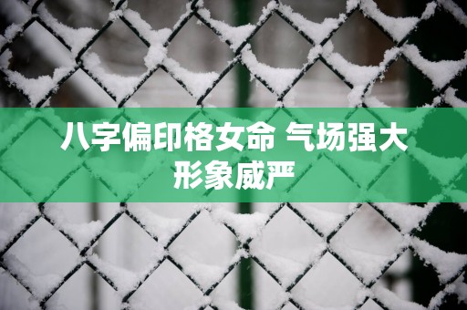 八字偏印格女命 气场强大形象威严