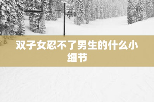 双子女忍不了男生的什么小细节