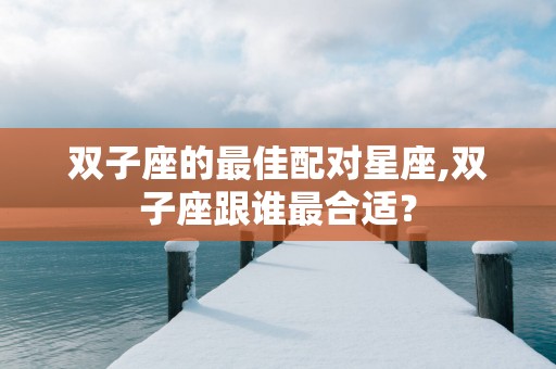 双子座的最佳配对星座,双子座跟谁最合适？
