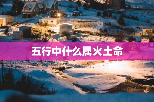 五行中什么属火土命