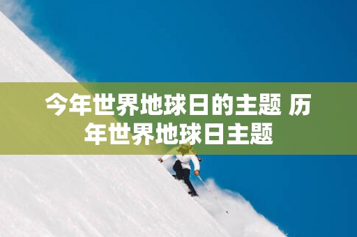 今年世界地球日的主题 历年世界地球日主题