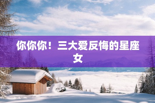 你你你！三大爱反悔的星座女