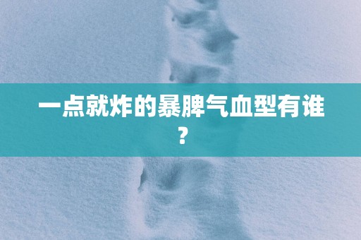 一点就炸的暴脾气血型有谁？