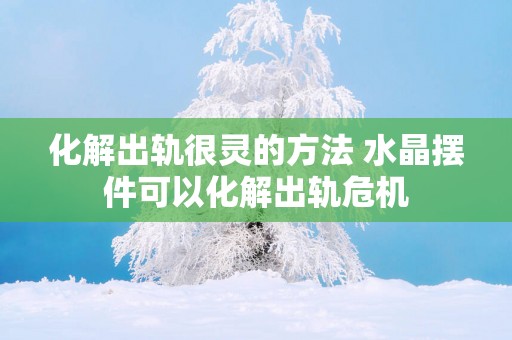 化解出轨很灵的方法 水晶摆件可以化解出轨危机