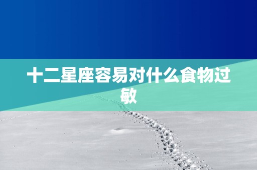 十二星座容易对什么食物过敏