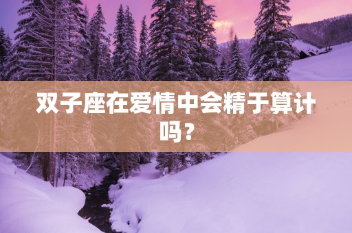 双子座在爱情中会精于算计吗？