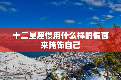 十二星座惯用什么样的假面来掩饰自己
