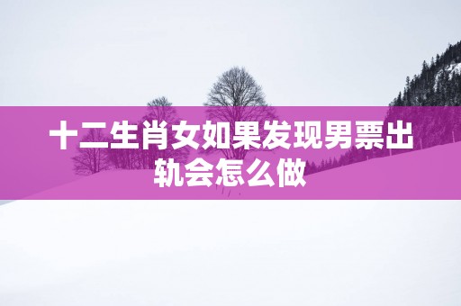十二生肖女如果发现男票出轨会怎么做