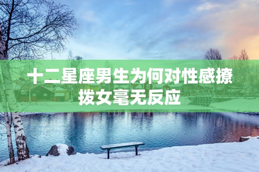 十二星座男生为何对性感撩拨女毫无反应