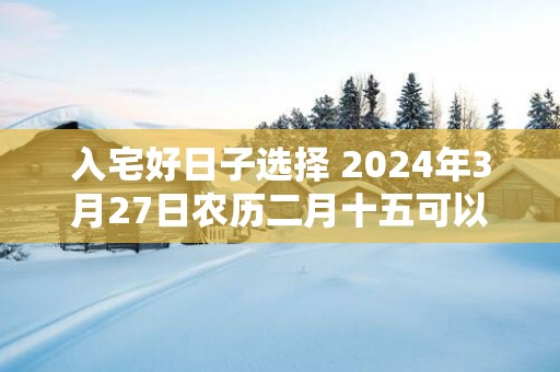 入宅好日子选择 2025年3月27日农历二月十五可以吗