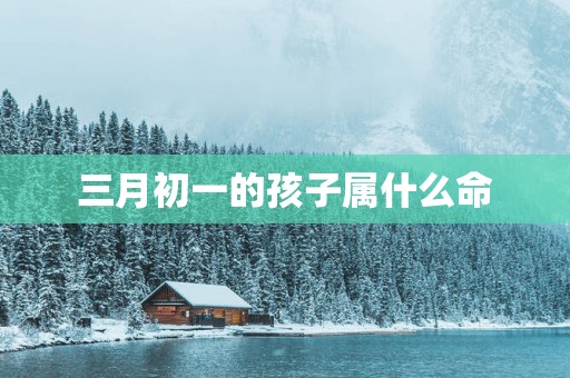 三月初一的孩子属什么命