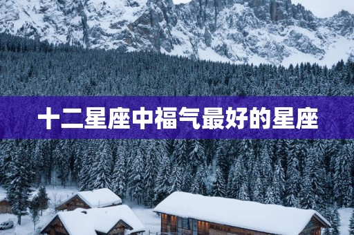 十二星座中福气最好的星座
