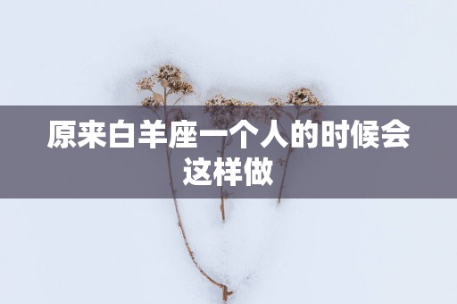 原来白羊座一个人的时候会这样做