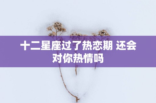 十二星座过了热恋期 还会对你热情吗