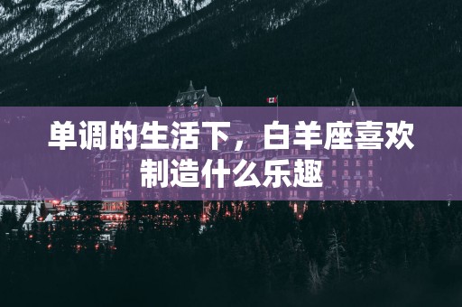单调的生活下，白羊座喜欢制造什么乐趣