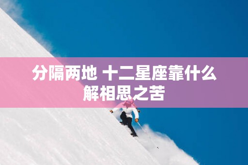 分隔两地 十二星座靠什么解相思之苦