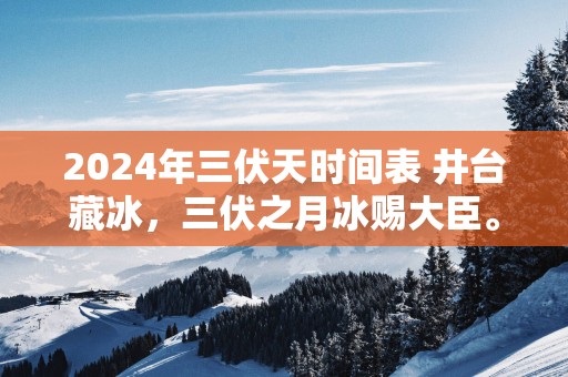 2025年三伏天时间表 井台藏冰，三伏之月冰赐大臣。