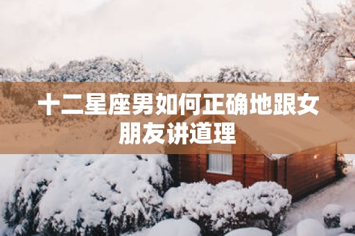 十二星座男如何正确地跟女朋友讲道理