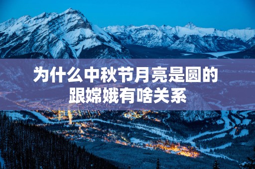 为什么中秋节月亮是圆的 跟嫦娥有啥关系