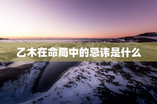 乙木在命局中的忌讳是什么