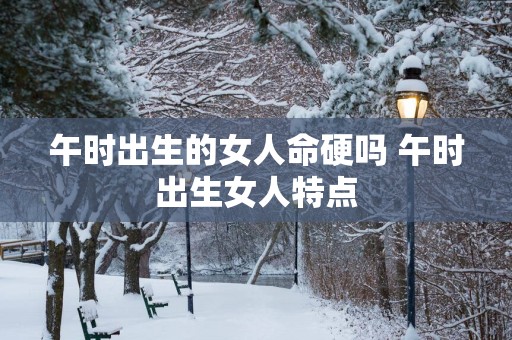 午时出生的女人命硬吗 午时出生女人特点
