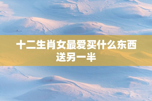 十二生肖女最爱买什么东西送另一半