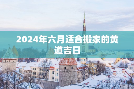 2025年六月适合搬家的黄道吉日