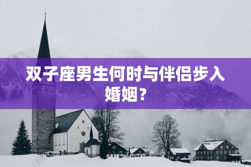 双子座男生何时与伴侣步入婚姻？