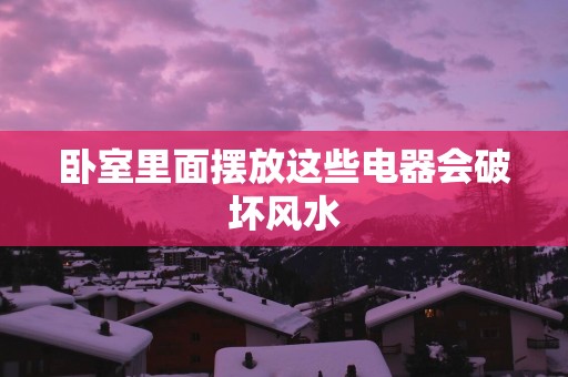 卧室里面摆放这些电器会破坏风水